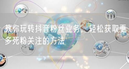 教你玩转抖音粉丝业务，轻松获取更多死粉关注的方法