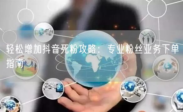 轻松增加抖音死粉攻略：专业粉丝业务下单指南