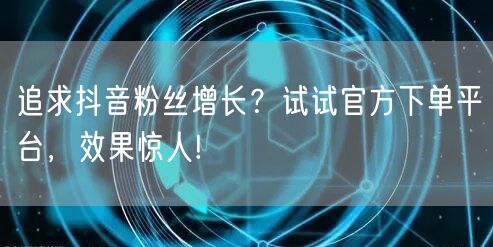 追求抖音粉丝增长？试试官方下单平台，效果惊人!