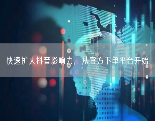 快速扩大抖音影响力，从官方下单平台开始!