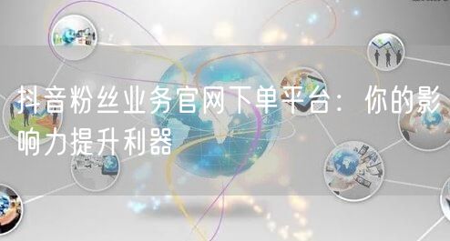 抖音粉丝业务官网下单平台：你的影响力提升利器