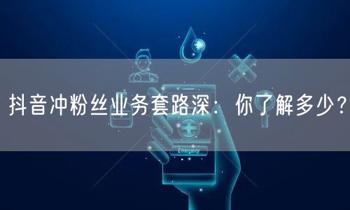 抖音冲粉丝业务套路深：你了解多少？