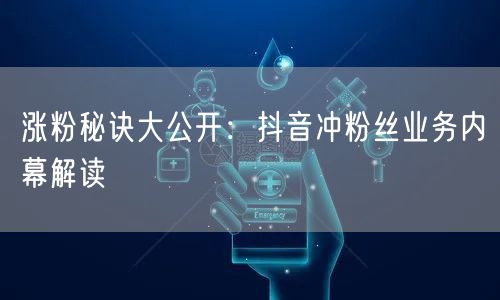 涨粉秘诀大公开：抖音冲粉丝业务内幕解读