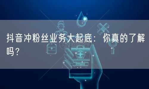 抖音冲粉丝业务大起底：你真的了解吗？
