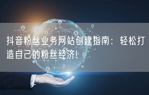 抖音粉丝业务网站创建指南：轻松打造自己的粉丝经济!