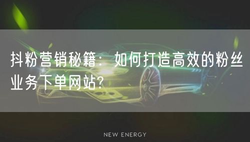 抖粉营销秘籍：如何打造高效的粉丝业务下单网站?